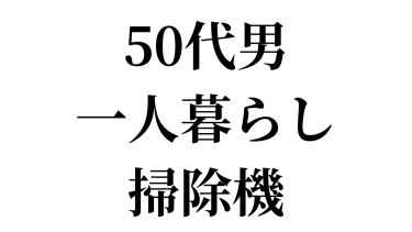 50代一人暮らしの男がモテたいなら『まず掃除機を買え！』